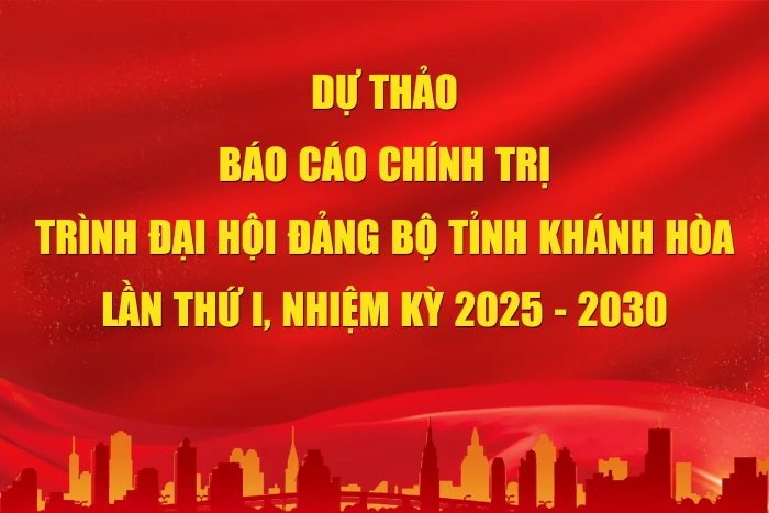 Dự thảo Báo cáo chính trị trình Đại hội Đảng bộ tỉnh Khánh Hòa lần thứ I, nhiệm kỳ 2025 - 2030